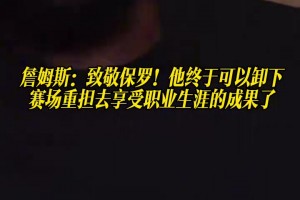 詹姆斯：致敬保罗！他终于可以卸下赛场重担去享受职业生涯的成果
